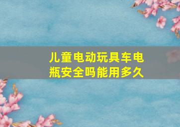 儿童电动玩具车电瓶安全吗能用多久