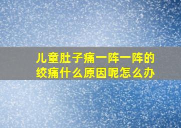 儿童肚子痛一阵一阵的绞痛什么原因呢怎么办