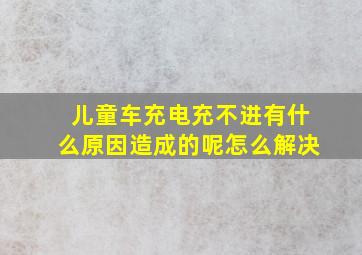 儿童车充电充不进有什么原因造成的呢怎么解决