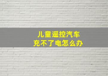 儿童遥控汽车充不了电怎么办