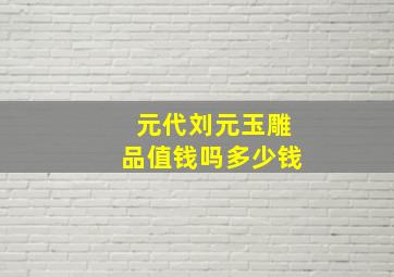 元代刘元玉雕品值钱吗多少钱