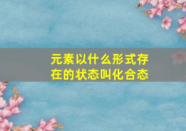 元素以什么形式存在的状态叫化合态