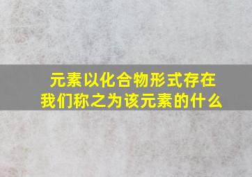 元素以化合物形式存在我们称之为该元素的什么