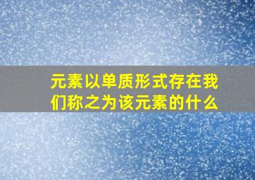 元素以单质形式存在我们称之为该元素的什么