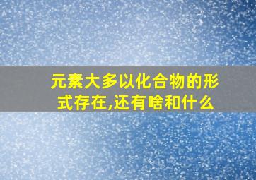 元素大多以化合物的形式存在,还有啥和什么