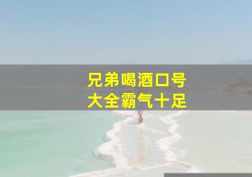 兄弟喝酒口号大全霸气十足