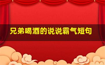 兄弟喝酒的说说霸气短句