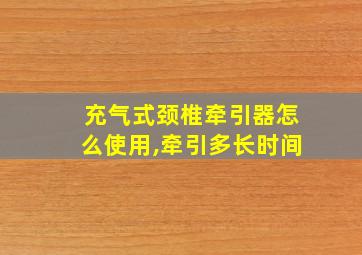 充气式颈椎牵引器怎么使用,牵引多长时间