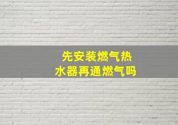 先安装燃气热水器再通燃气吗