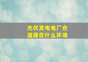 光伏发电电厂合适建在什么环境