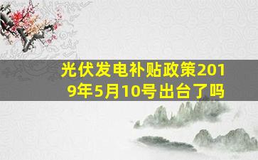 光伏发电补贴政策2019年5月10号出台了吗