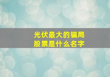 光伏最大的骗局股票是什么名字