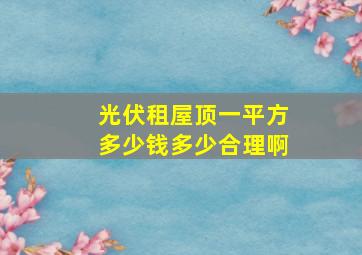 光伏租屋顶一平方多少钱多少合理啊