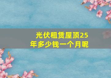 光伏租赁屋顶25年多少钱一个月呢