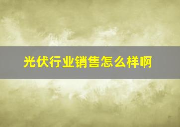 光伏行业销售怎么样啊