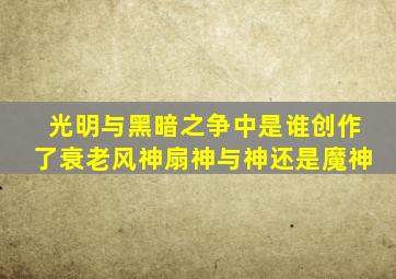 光明与黑暗之争中是谁创作了衰老风神扇神与神还是魔神