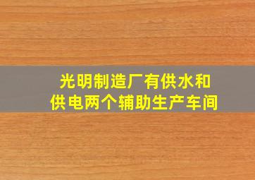 光明制造厂有供水和供电两个辅助生产车间