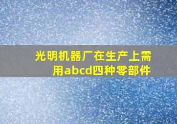 光明机器厂在生产上需用abcd四种零部件