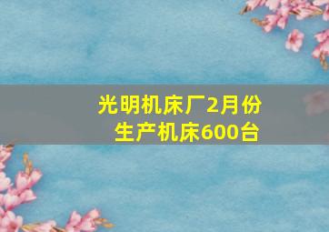 光明机床厂2月份生产机床600台