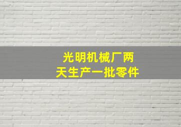 光明机械厂两天生产一批零件