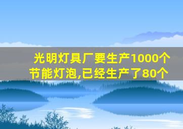 光明灯具厂要生产1000个节能灯泡,已经生产了80个