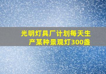 光明灯具厂计划每天生产某种景观灯300盏