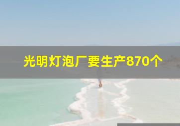 光明灯泡厂要生产870个