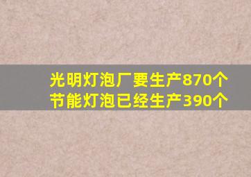 光明灯泡厂要生产870个节能灯泡已经生产390个