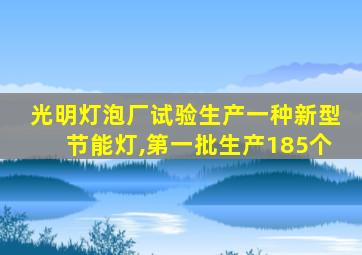 光明灯泡厂试验生产一种新型节能灯,第一批生产185个