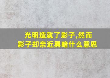 光明造就了影子,然而影子却亲近黑暗什么意思