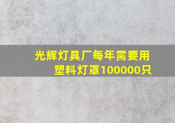 光辉灯具厂每年需要用塑料灯罩100000只