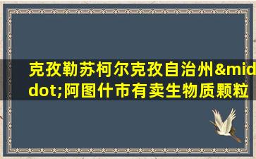 克孜勒苏柯尔克孜自治州·阿图什市有卖生物质颗粒的吗