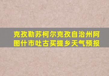 克孜勒苏柯尔克孜自治州阿图什市吐古买提乡天气预报