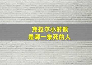 克拉尔小时候是哪一集死的人