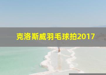 克洛斯威羽毛球拍2017