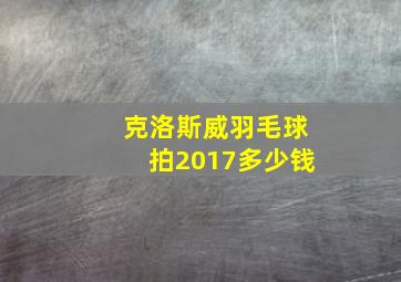 克洛斯威羽毛球拍2017多少钱