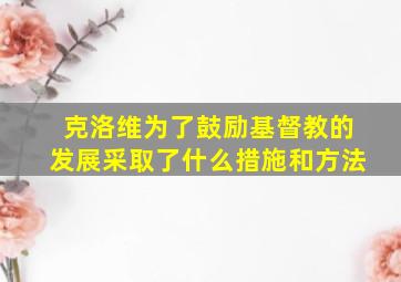 克洛维为了鼓励基督教的发展采取了什么措施和方法