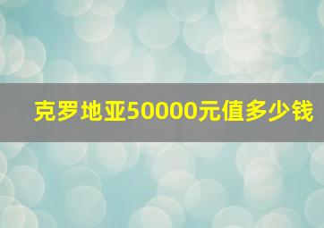 克罗地亚50000元值多少钱