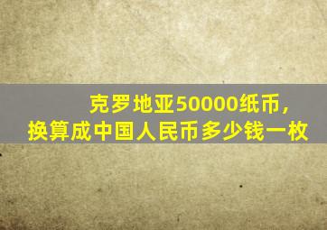 克罗地亚50000纸币,换算成中国人民币多少钱一枚