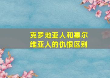 克罗地亚人和塞尔维亚人的仇恨区别