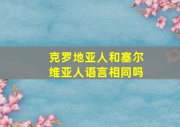 克罗地亚人和塞尔维亚人语言相同吗