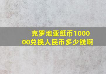 克罗地亚纸币100000兑换人民币多少钱啊