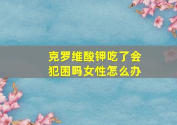 克罗维酸钾吃了会犯困吗女性怎么办