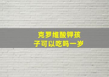 克罗维酸钾孩子可以吃吗一岁