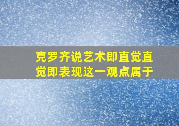 克罗齐说艺术即直觉直觉即表现这一观点属于