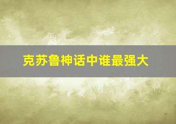 克苏鲁神话中谁最强大