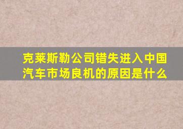 克莱斯勒公司错失进入中国汽车市场良机的原因是什么