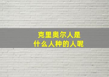 克里奥尔人是什么人种的人呢