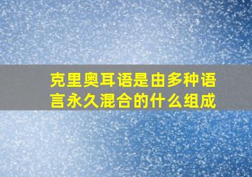 克里奥耳语是由多种语言永久混合的什么组成