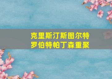 克里斯汀斯图尔特罗伯特帕丁森重聚